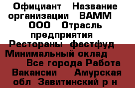 Официант › Название организации ­ ВАММ  , ООО › Отрасль предприятия ­ Рестораны, фастфуд › Минимальный оклад ­ 15 000 - Все города Работа » Вакансии   . Амурская обл.,Завитинский р-н